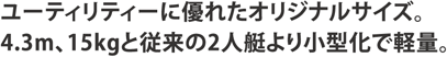 ユーティリティーに優れたオリジナルサイズ。4.3m、15kgと従来の2人艇より小型化で軽量。